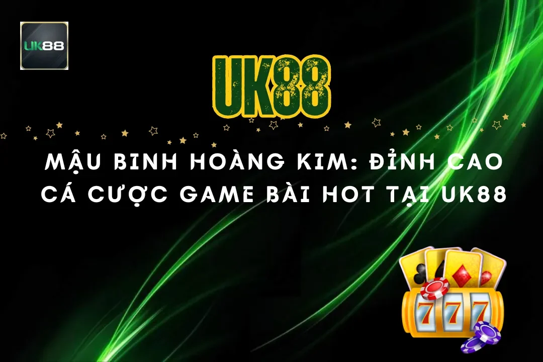 Mậu Binh Hoàng Kim: Đỉnh Cao Cá Cược Game Bài Hot Tại UK88